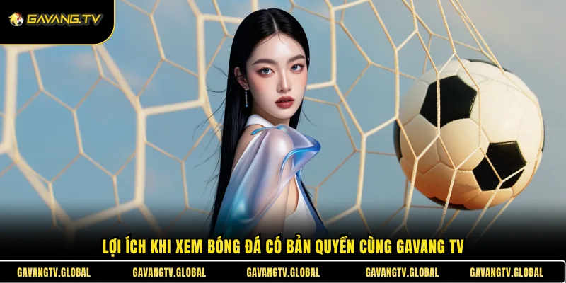 Lợi ích khi xem bóng đá có bản quyền cùng Gavang TV