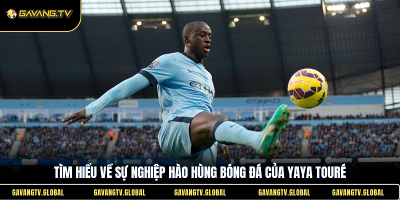 Tìm hiểu về sự nghiệp hào hùng bóng đá của Yaya Touré